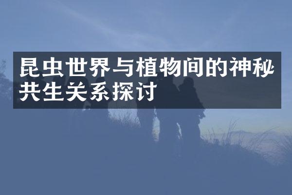 昆虫世界与植物间的神秘共生关系探讨
