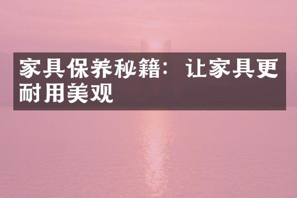 家具保养秘籍：让家具更耐用美观