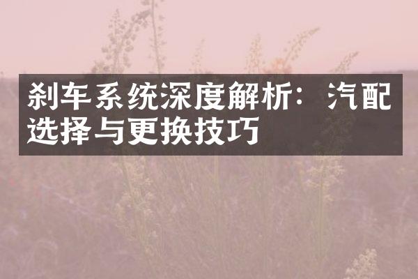 刹车系统深度解析：汽配选择与更换技巧