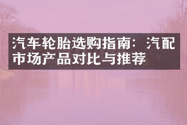 汽车轮胎选购指南：汽配市场产品对比与推荐