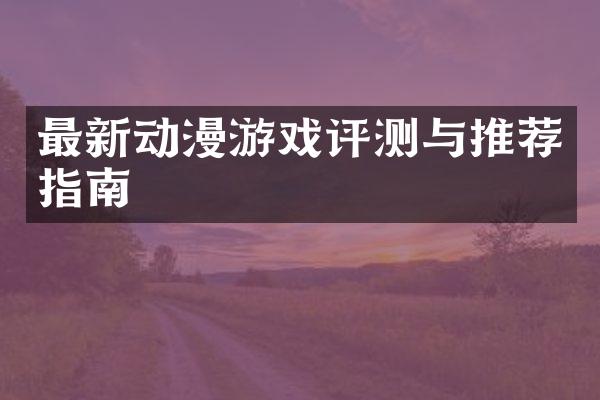 最新动漫游戏评测与推荐指南