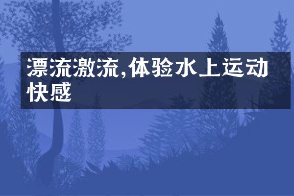 漂流激流,体验水上运动的快感