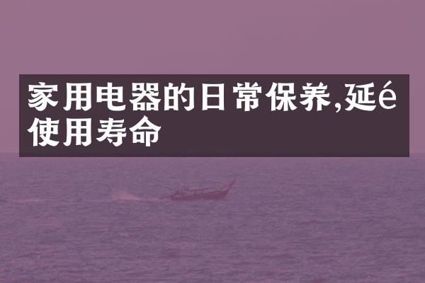 家用电器的日常保养,延长使用寿命