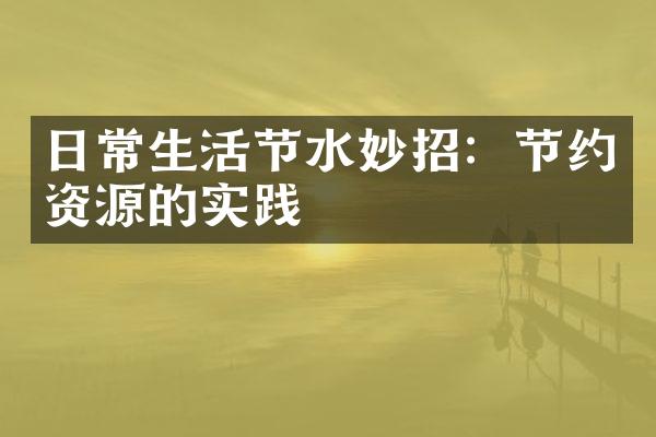 日常生活节水妙招：节约资源的实践
