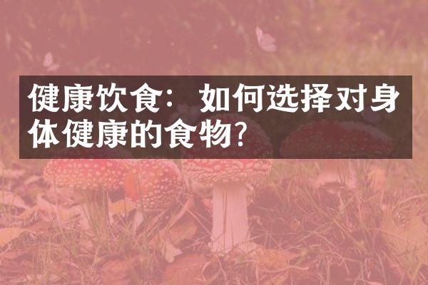 健康饮食：如何选择对身体健康的食物？