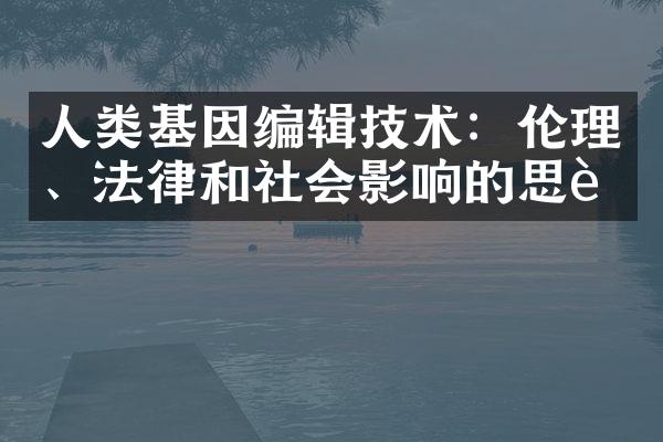 人类基因编辑技术：伦理、法律和社会影响的思考