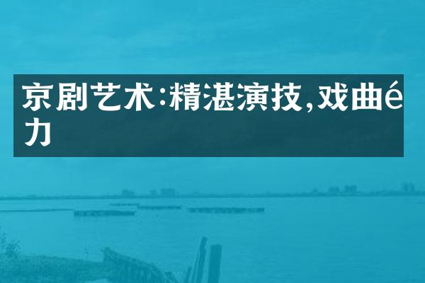 京剧艺术:精湛演技,戏曲魅力
