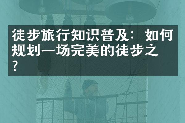 徒步旅行知识普及：如何规划一场完美的徒步之旅？