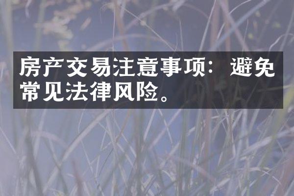 房产交易注意事项：避免常见法律风险。