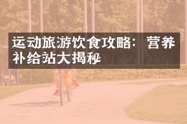 运动旅游饮食攻略：营养补给站大揭秘