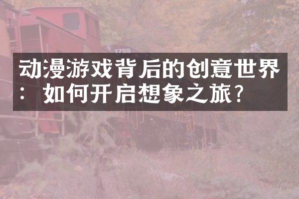 动漫游戏背后的创意世界：如何开启想象之旅？