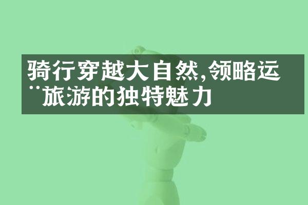 骑行穿越大自然,领略运动旅游的独特魅力
