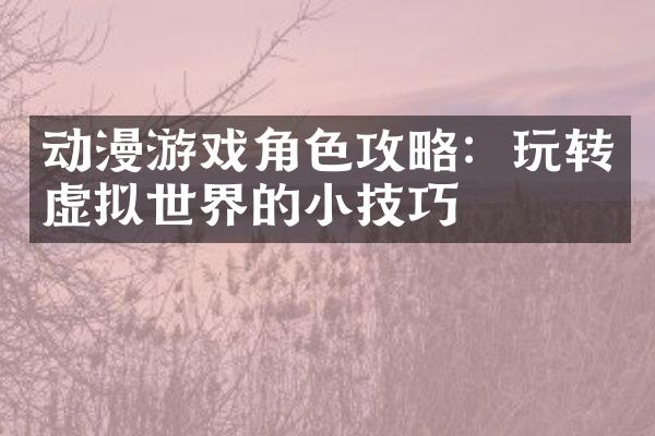 动漫游戏角色攻略：玩转虚拟世界的小技巧