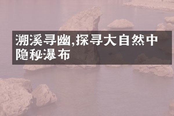 溯溪寻幽,探寻大自然中的隐秘瀑布