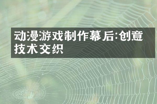 动漫游戏制作幕后:创意与技术交织