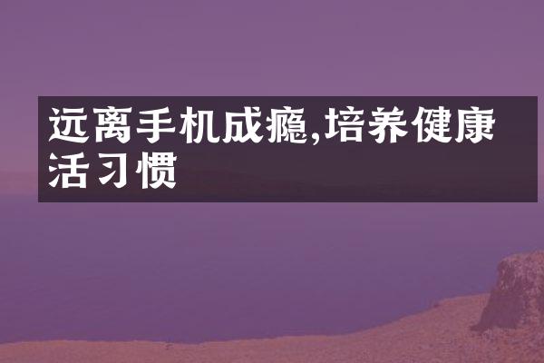远离手机成瘾,培养健康生活习惯