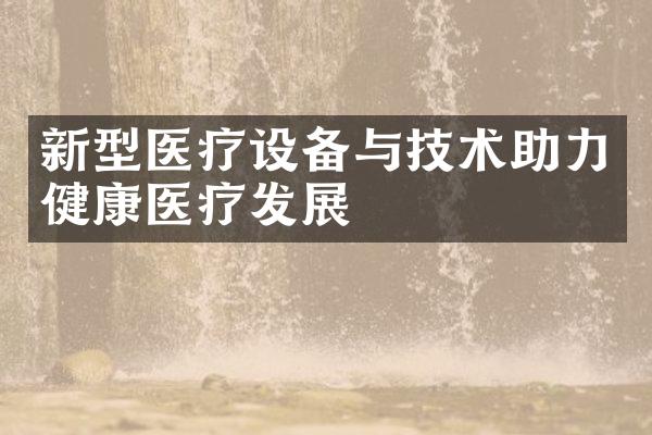 新型医疗设备与技术助力健康医疗发展