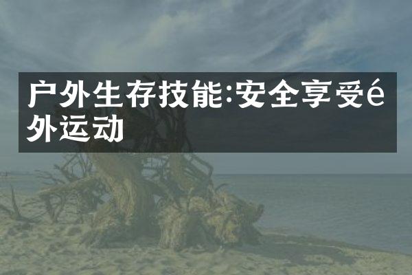 户外生存技能:安全享受野外运动