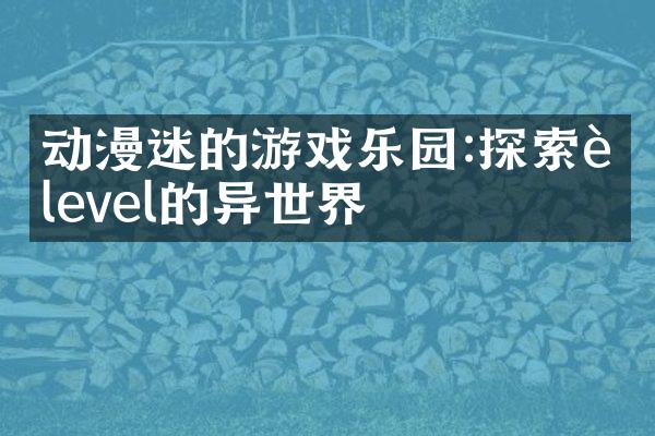 动漫迷的游戏乐园:探索超level的异世界