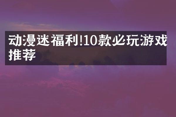 动漫迷福利!10款必玩游戏推荐