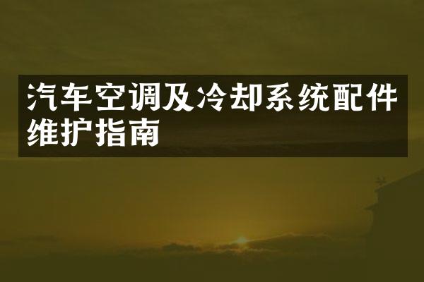 汽车空调及冷却系统配件维护指南
