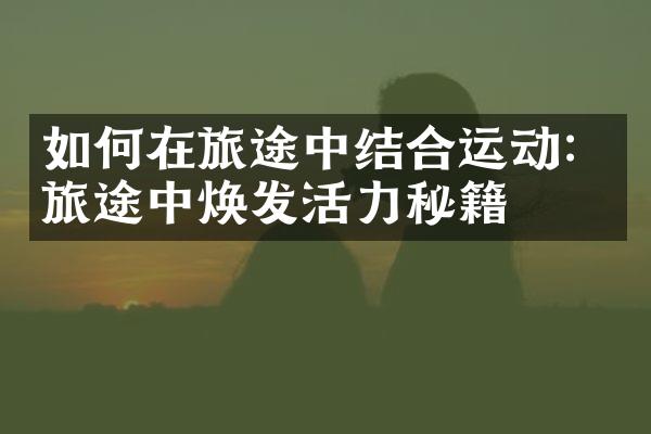 如何在旅途中结合运动：旅途中焕发活力秘籍