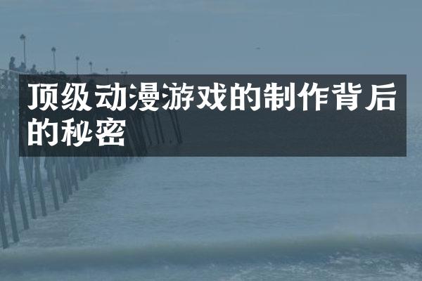 顶级动漫游戏的制作背后的秘密