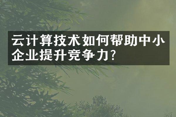 云计算技术如何帮助中小企业提升竞争力?