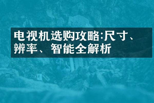 电视机选购攻略:尺寸、分辨率、智能全解析