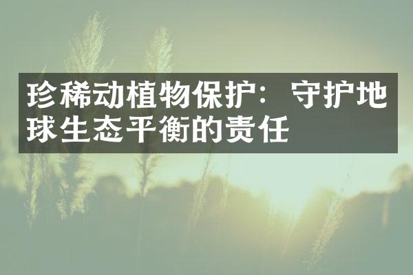 珍稀动植物保护：守护地球生态平衡的责任