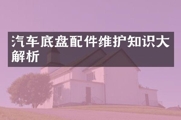 汽车底盘配件维护知识大解析