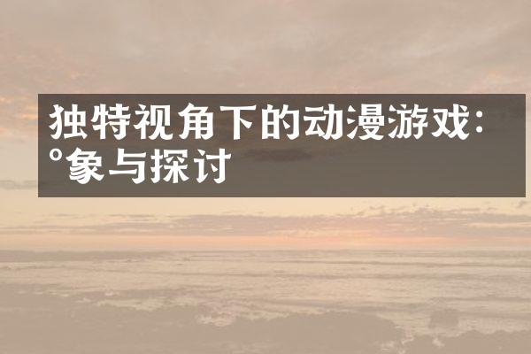 独特视角下的动漫游戏:现象与探讨