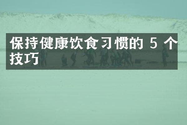 保持健康饮食习惯的 5 个技巧