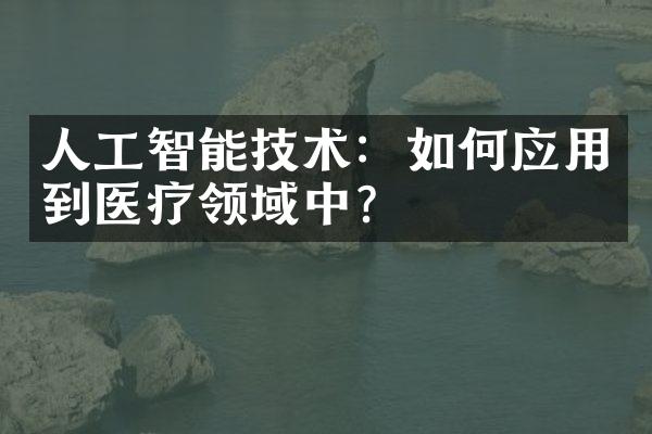 人工智能技术：如何应用到医疗领域中？