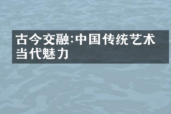 古今交融:中国传统艺术的当代魅力