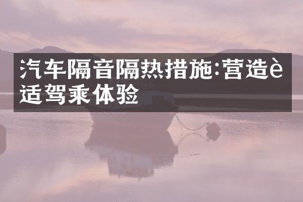 汽车隔音隔热措施:营造舒适驾乘体验