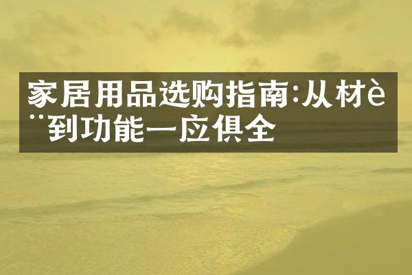 家居用品选购指南:从材质到功能一应俱全