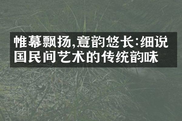 帷幕飘扬,意韵悠长:细说中国民间艺术的传统韵味