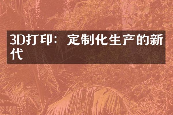 3D打印：定制化生产的新时代