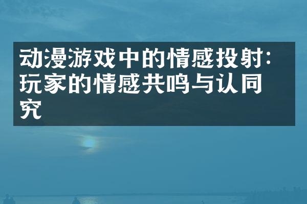动漫游戏中的情感投射：玩家的情感共鸣与认同研究