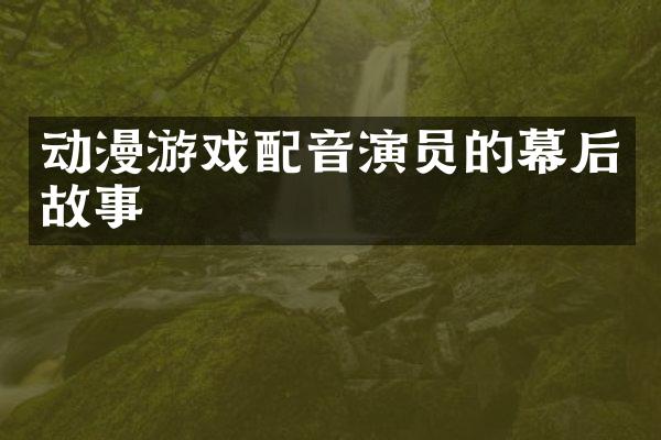 动漫游戏配音演员的幕后故事