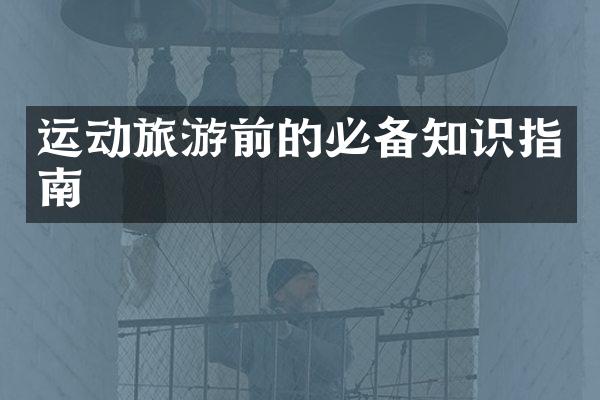 运动旅游前的必备知识指南