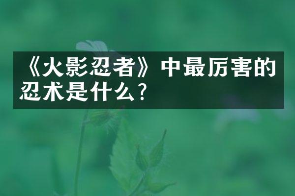 《火影忍者》中最厉害的忍术是什么?