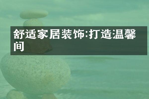舒适家居装饰:打造温馨空间