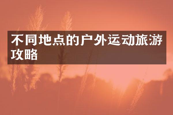 不同地点的户外运动旅游攻略
