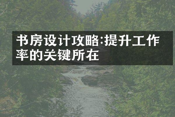 书房设计攻略:提升工作效率的关键所在