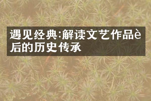 遇见经典:解读文艺作品背后的历史传承