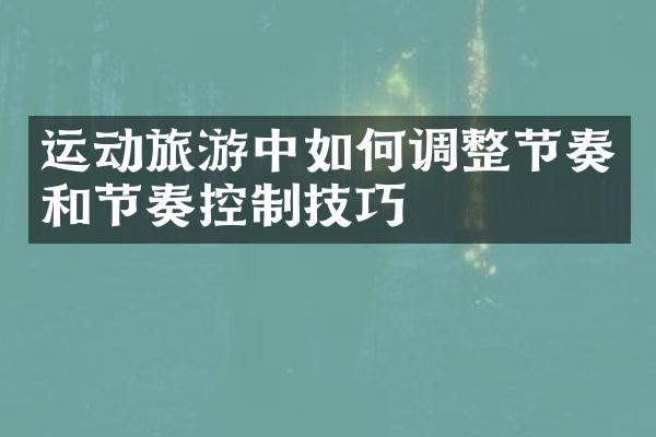 运动旅游中如何调整节奏和节奏控制技巧