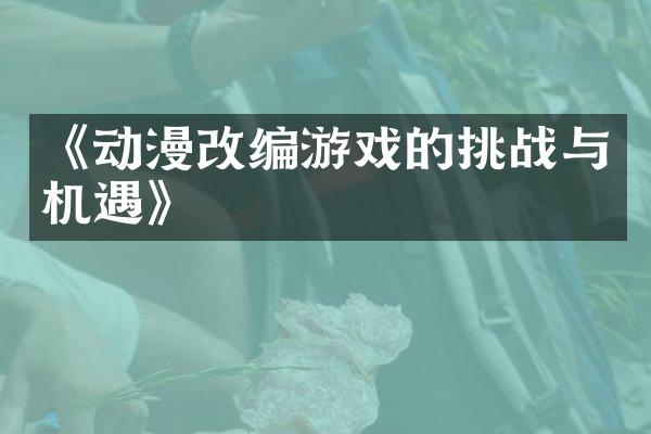《动漫改编游戏的挑战与机遇》
