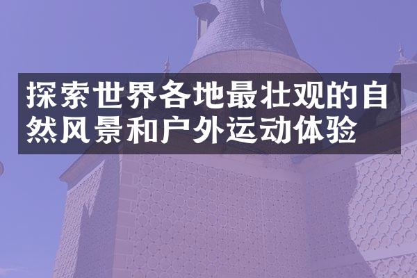 探索世界各地最壮观的自然风景和户外运动体验